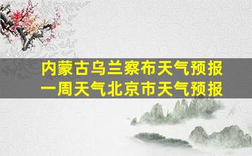 内蒙古乌兰察布天气预报一周天气北京市天气预报