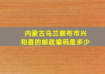 内蒙古乌兰察布市兴和县的邮政编码是多少