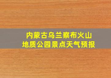 内蒙古乌兰察布火山地质公园景点天气预报