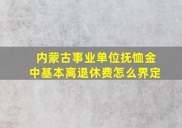 内蒙古事业单位抚恤金中基本离退休费怎么界定