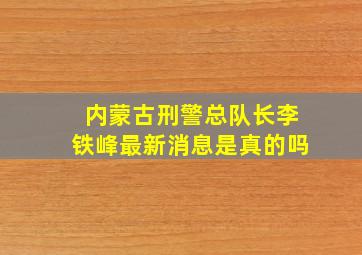 内蒙古刑警总队长李铁峰最新消息是真的吗