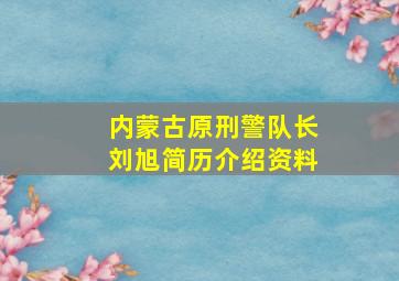 内蒙古原刑警队长刘旭简历介绍资料