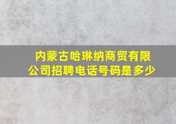 内蒙古哈琳纳商贸有限公司招聘电话号码是多少