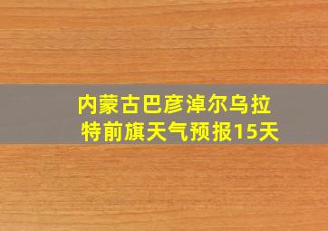 内蒙古巴彦淖尔乌拉特前旗天气预报15天