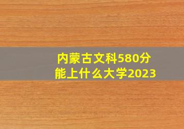 内蒙古文科580分能上什么大学2023