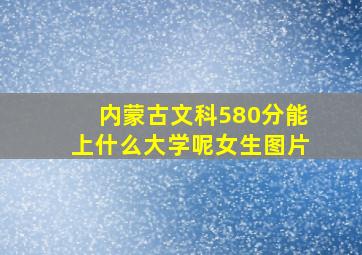 内蒙古文科580分能上什么大学呢女生图片