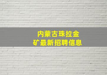 内蒙古珠拉金矿最新招聘信息