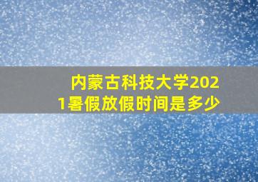 内蒙古科技大学2021暑假放假时间是多少