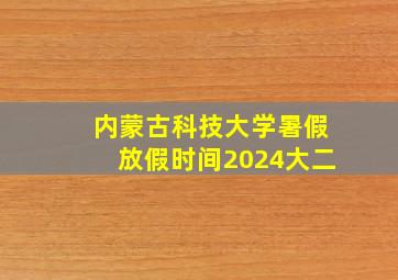 内蒙古科技大学暑假放假时间2024大二