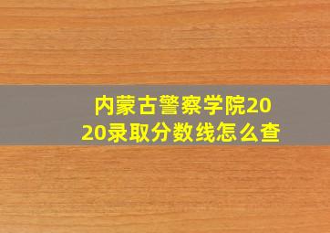 内蒙古警察学院2020录取分数线怎么查