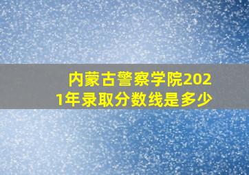 内蒙古警察学院2021年录取分数线是多少