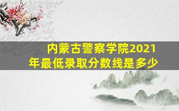 内蒙古警察学院2021年最低录取分数线是多少