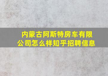 内蒙古阿斯特房车有限公司怎么样知乎招聘信息