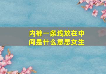 内裤一条线放在中间是什么意思女生