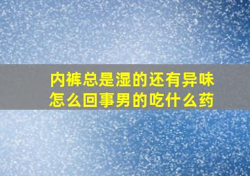 内裤总是湿的还有异味怎么回事男的吃什么药