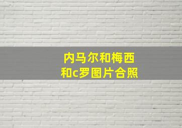 内马尔和梅西和c罗图片合照