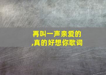 再叫一声亲爱的,真的好想你歌词