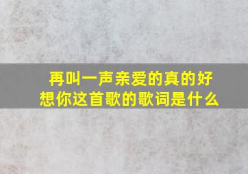 再叫一声亲爱的真的好想你这首歌的歌词是什么