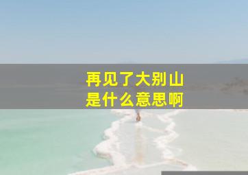 再见了大别山是什么意思啊