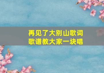 再见了大别山歌词歌谱教大家一块唱