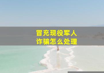 冒充现役军人诈骗怎么处理