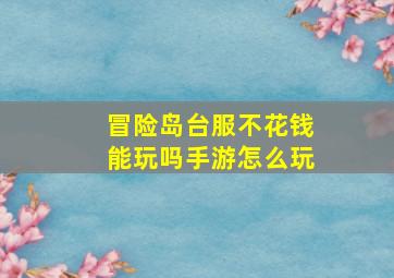 冒险岛台服不花钱能玩吗手游怎么玩