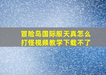 冒险岛国际服天真怎么打怪视频教学下载不了