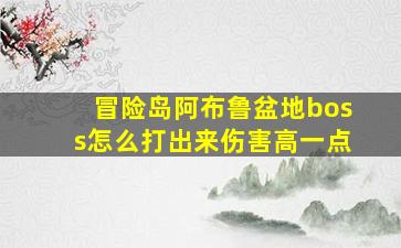 冒险岛阿布鲁盆地boss怎么打出来伤害高一点