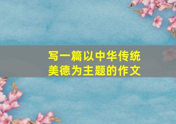 写一篇以中华传统美德为主题的作文