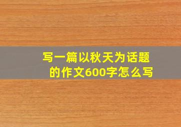 写一篇以秋天为话题的作文600字怎么写