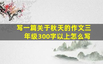 写一篇关于秋天的作文三年级300字以上怎么写