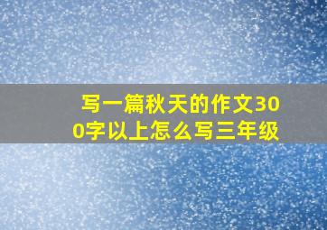 写一篇秋天的作文300字以上怎么写三年级