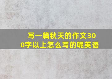 写一篇秋天的作文300字以上怎么写的呢英语