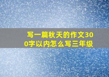 写一篇秋天的作文300字以内怎么写三年级