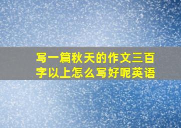 写一篇秋天的作文三百字以上怎么写好呢英语