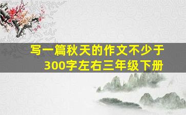 写一篇秋天的作文不少于300字左右三年级下册