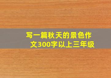 写一篇秋天的景色作文300字以上三年级