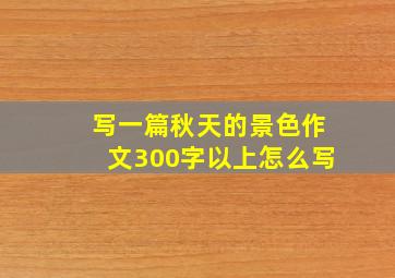 写一篇秋天的景色作文300字以上怎么写