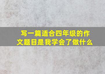 写一篇适合四年级的作文题目是我学会了做什么