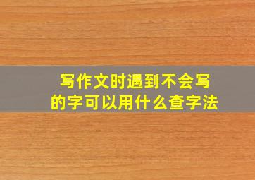 写作文时遇到不会写的字可以用什么查字法