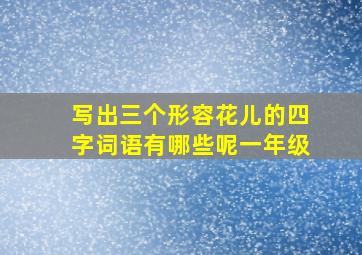 写出三个形容花儿的四字词语有哪些呢一年级