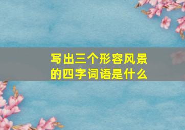 写出三个形容风景的四字词语是什么