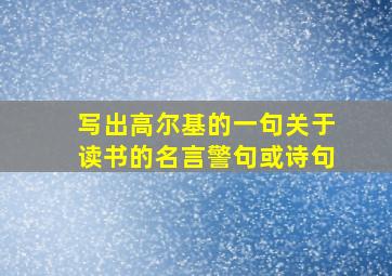 写出高尔基的一句关于读书的名言警句或诗句