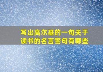 写出高尔基的一句关于读书的名言警句有哪些