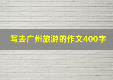 写去广州旅游的作文400字