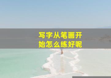 写字从笔画开始怎么练好呢