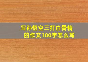 写孙悟空三打白骨精的作文100字怎么写