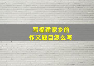 写福建家乡的作文题目怎么写