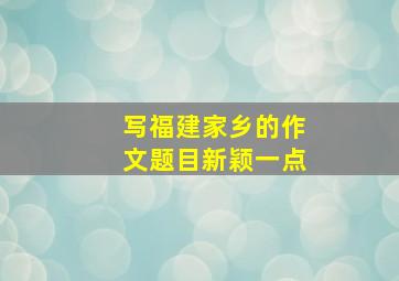 写福建家乡的作文题目新颖一点