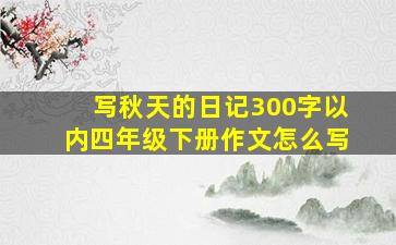 写秋天的日记300字以内四年级下册作文怎么写